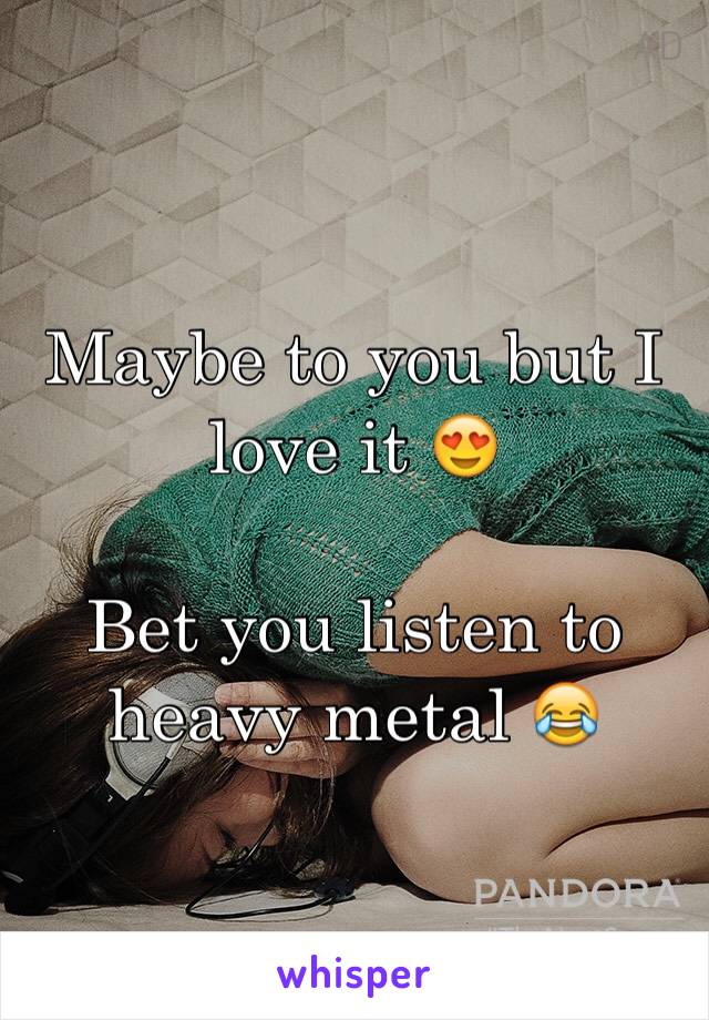 Maybe to you but I love it 😍

Bet you listen to heavy metal 😂