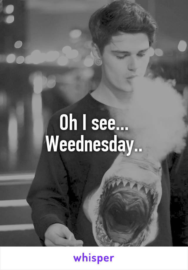 Oh I see... Weednesday..