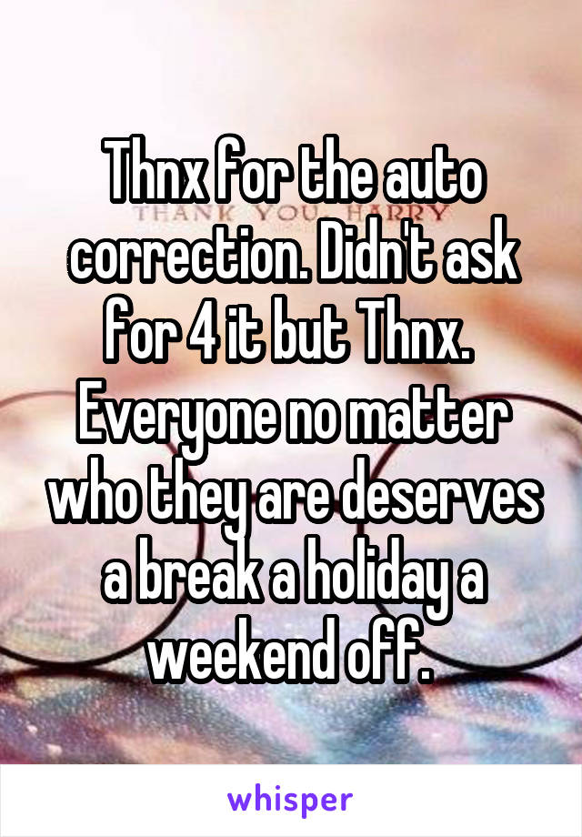 Thnx for the auto correction. Didn't ask for 4 it but Thnx.  Everyone no matter who they are deserves a break a holiday a weekend off. 