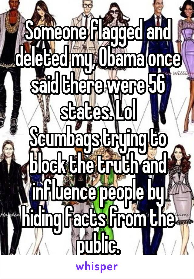 Someone flagged and deleted my, Obama once said there were 56 states. Lol
Scumbags trying to block the truth and influence people by hiding facts from the public.