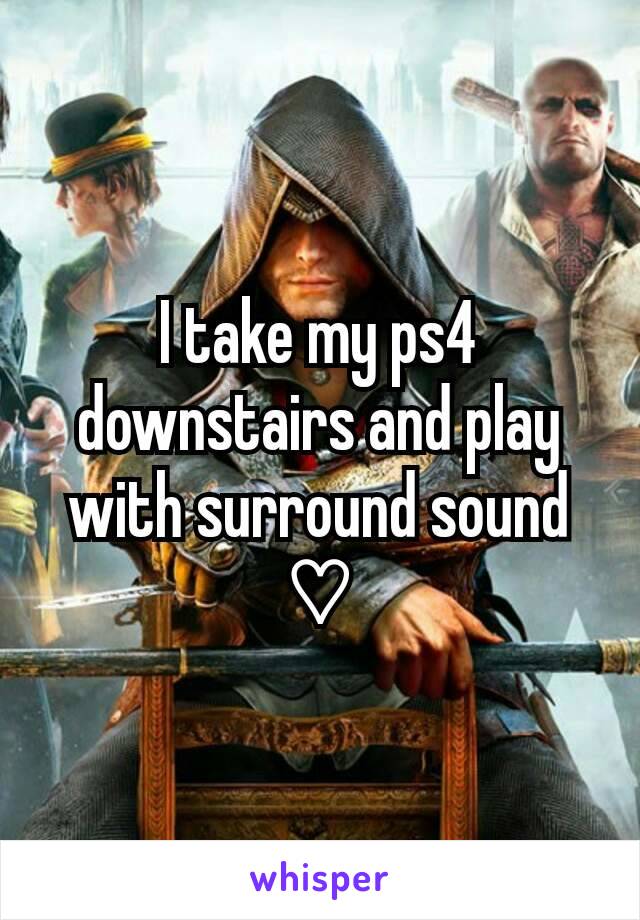 I take my ps4 downstairs and play with surround sound ♡