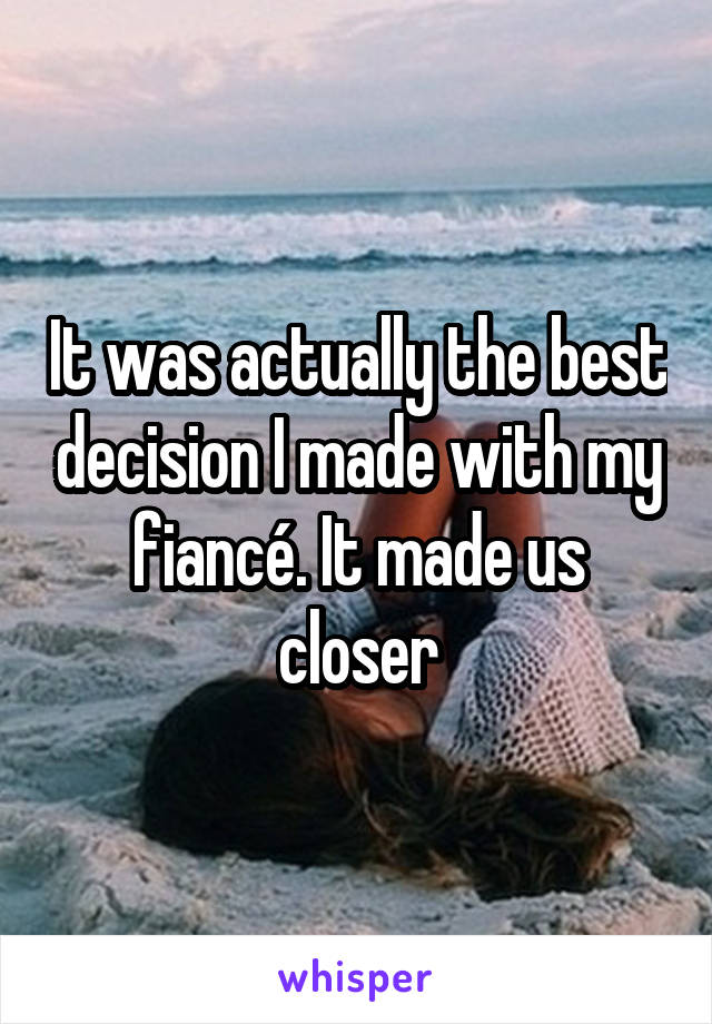 It was actually the best decision I made with my fiancé. It made us closer