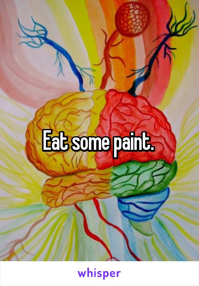 Eat some paint. 