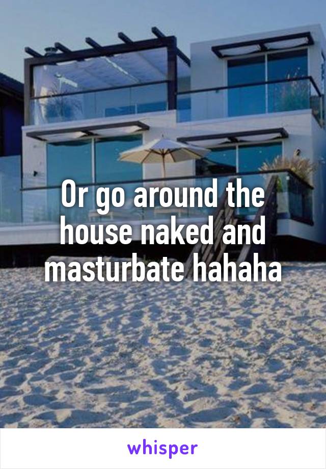 Or go around the house naked and masturbate hahaha