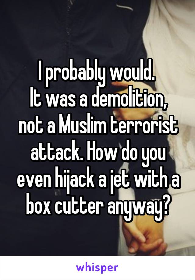 I probably would. 
It was a demolition, not a Muslim terrorist attack. How do you even hijack a jet with a box cutter anyway?