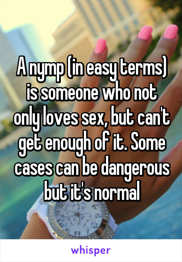 A nymp (in easy terms) is someone who not only loves sex, but can't get enough of it. Some cases can be dangerous but it's normal