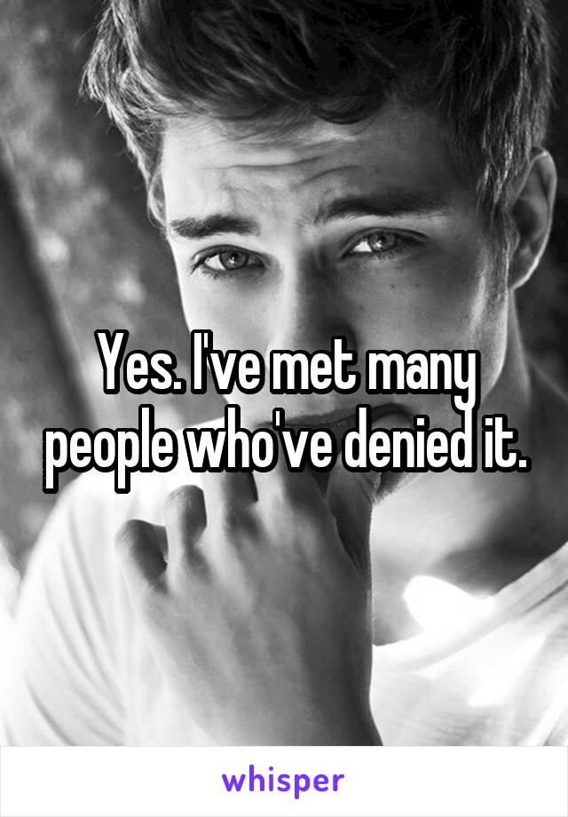 Yes. I've met many people who've denied it.