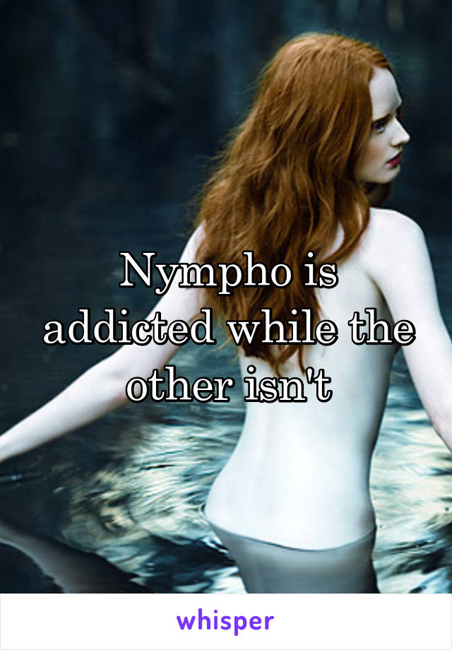 Nympho is addicted while the other isn't