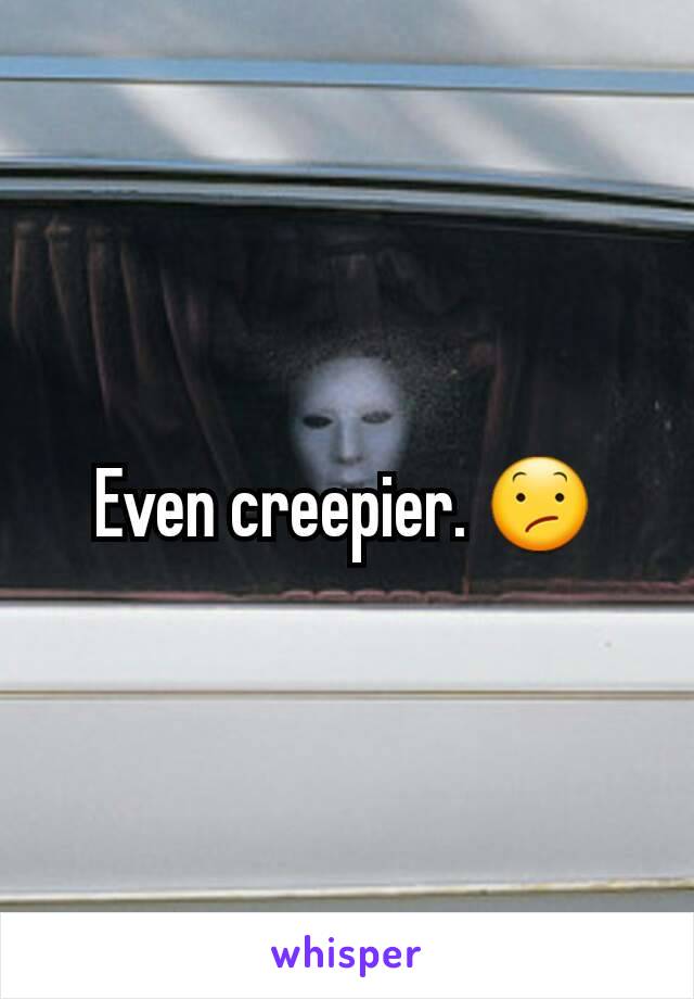 Even creepier. 😕