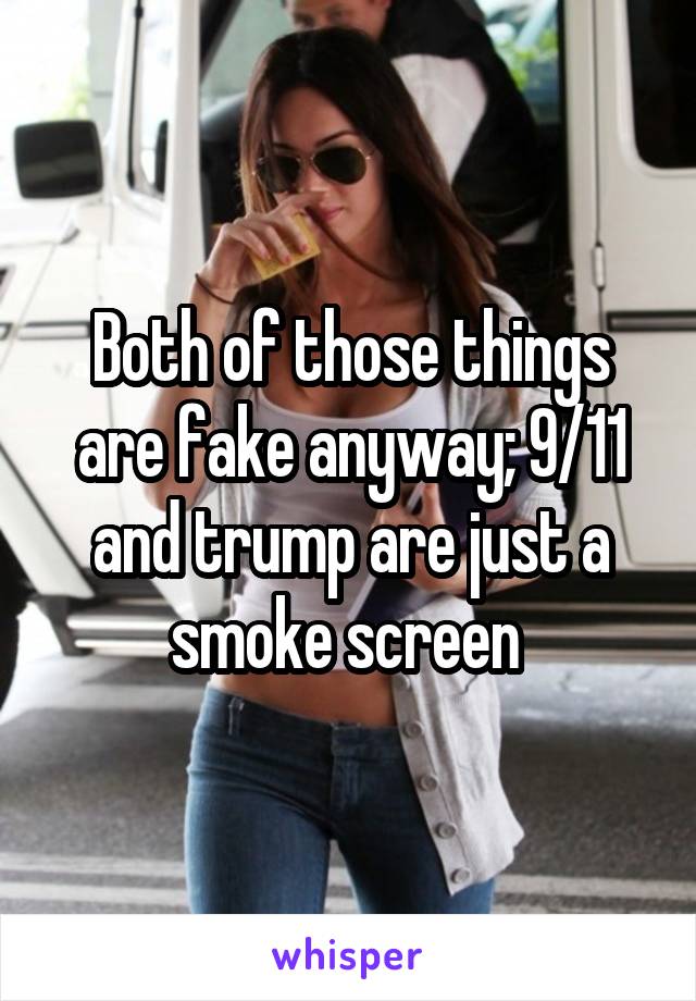 Both of those things are fake anyway; 9/11 and trump are just a smoke screen 