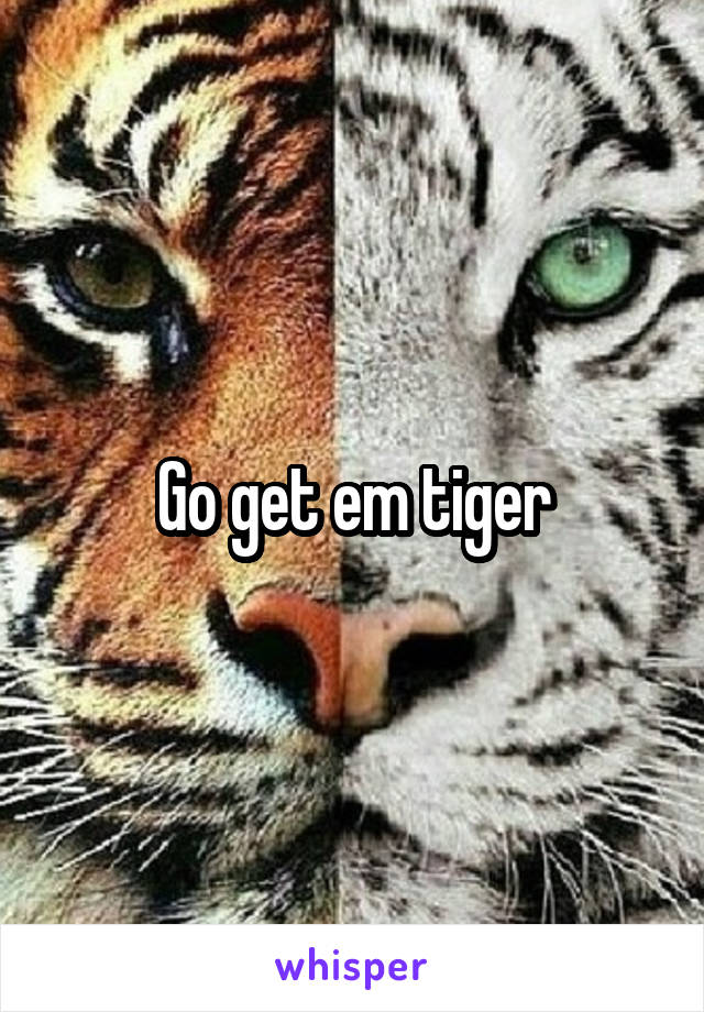 Go get em tiger
