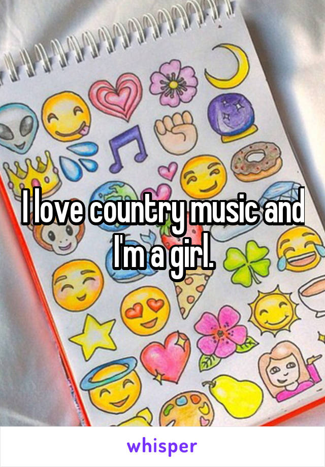 I love country music and I'm a girl.