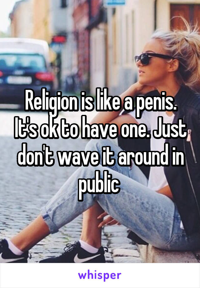 Religion is like a penis. It's ok to have one. Just don't wave it around in public 