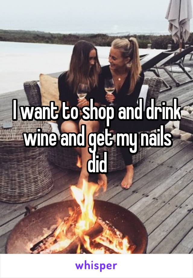 I want to shop and drink wine and get my nails did
