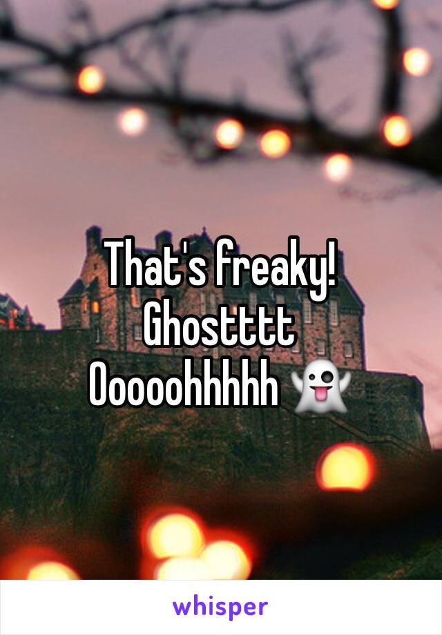 That's freaky! 
Ghostttt
Ooooohhhhh 👻