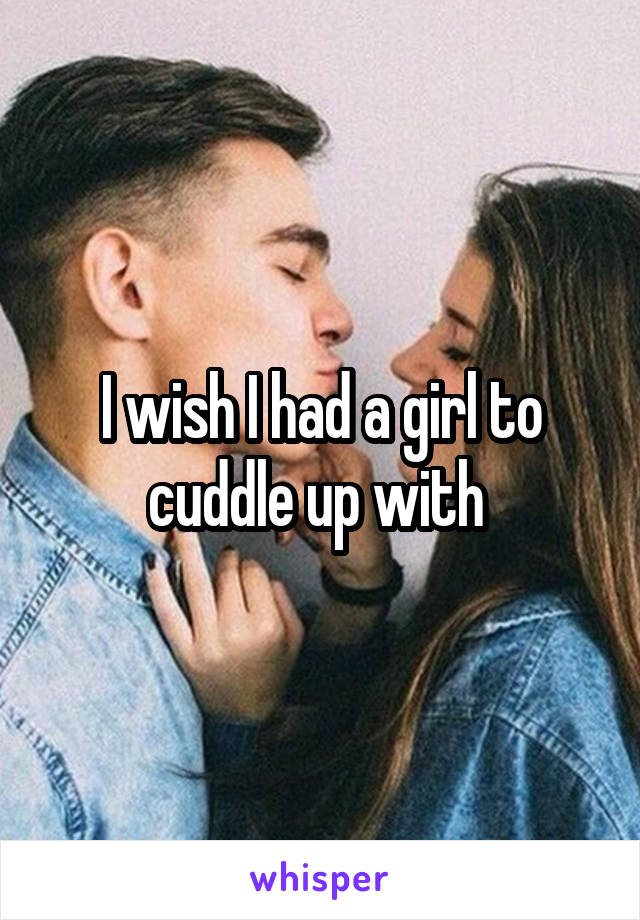 I wish I had a girl to cuddle up with 