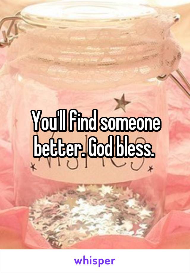 You'll find someone better. God bless. 