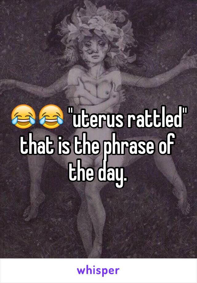 😂😂 "uterus rattled" that is the phrase of the day. 