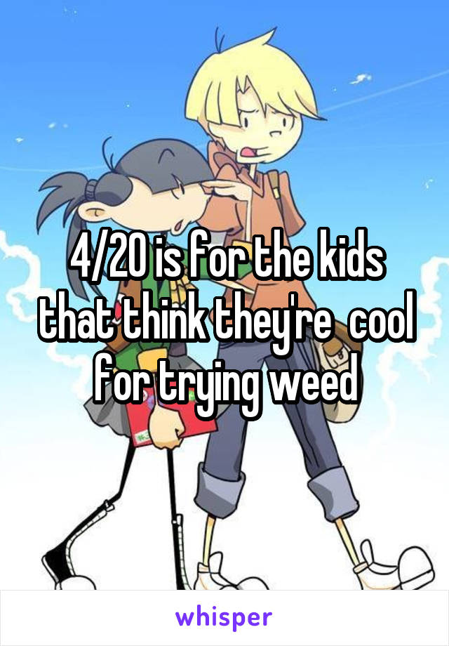 4/20 is for the kids that think they're  cool for trying weed