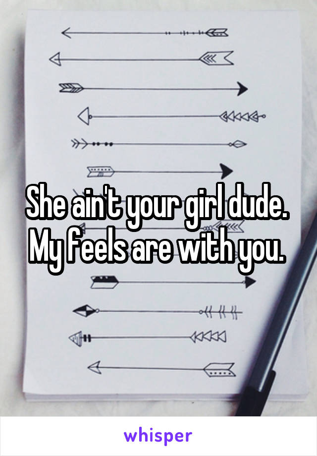 She ain't your girl dude. 
My feels are with you. 
