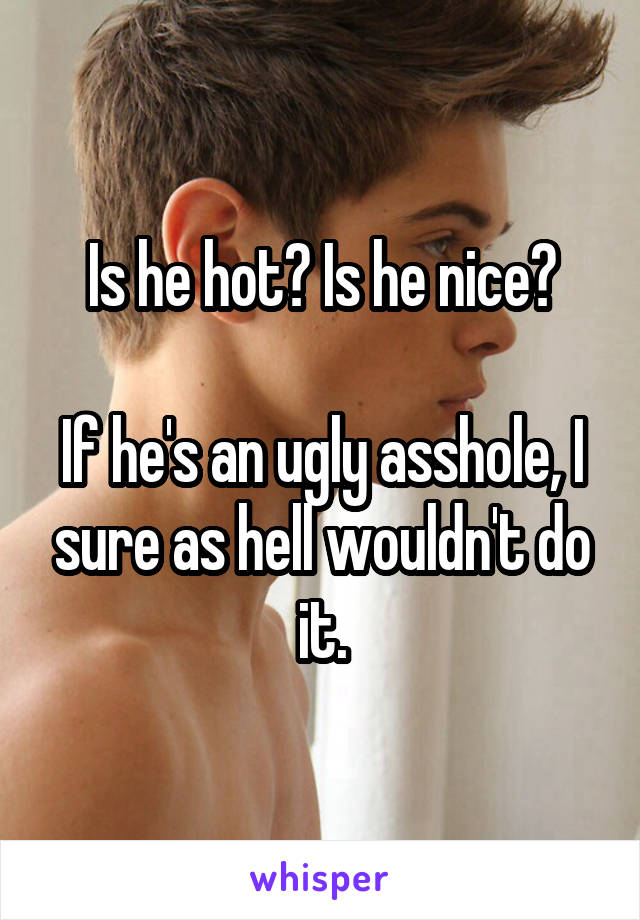 Is he hot? Is he nice?

If he's an ugly asshole, I sure as hell wouldn't do it.