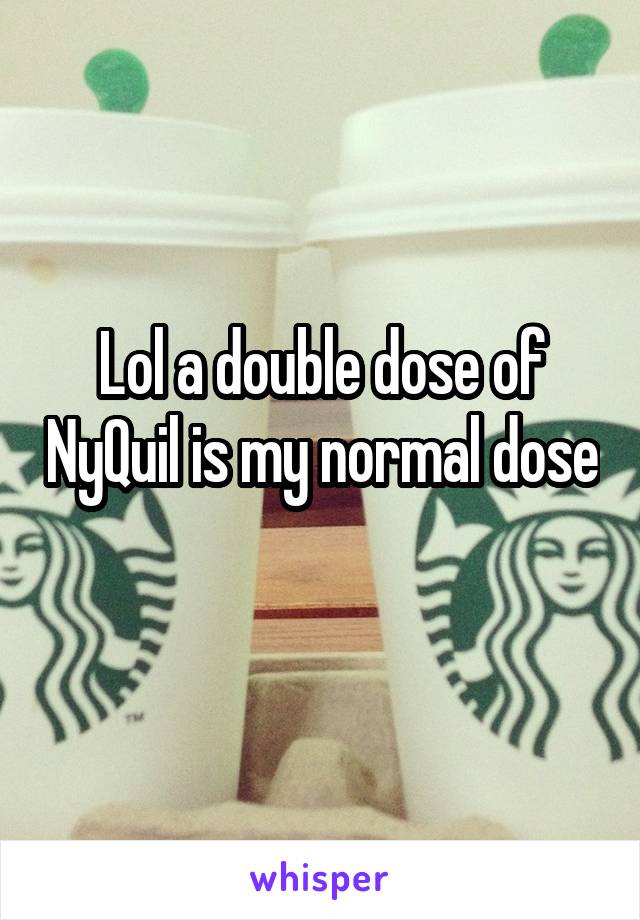 Lol a double dose of NyQuil is my normal dose 