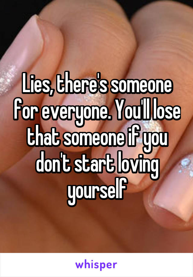 Lies, there's someone for everyone. You'll lose that someone if you don't start loving yourself