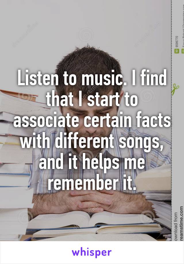 Listen to music. I find that I start to associate certain facts with different songs, and it helps me remember it.