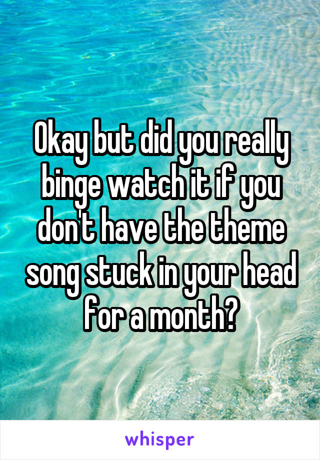 Okay but did you really binge watch it if you don't have the theme song stuck in your head for a month?