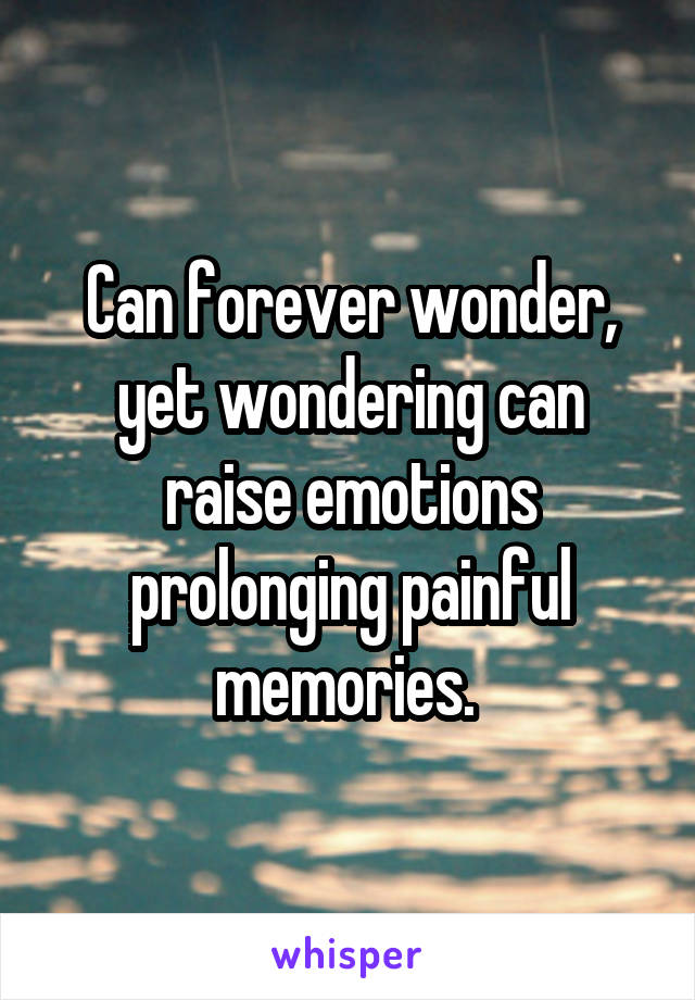 Can forever wonder, yet wondering can raise emotions prolonging painful memories. 