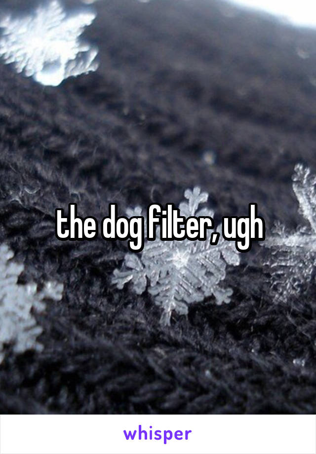 the dog filter, ugh
