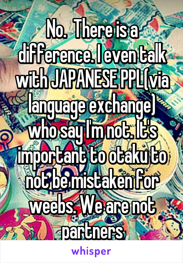 No.  There is a difference. I even talk with JAPANESE PPL(via language exchange) who say I'm not. It's important to otaku to not be mistaken for weebs. We are not partners