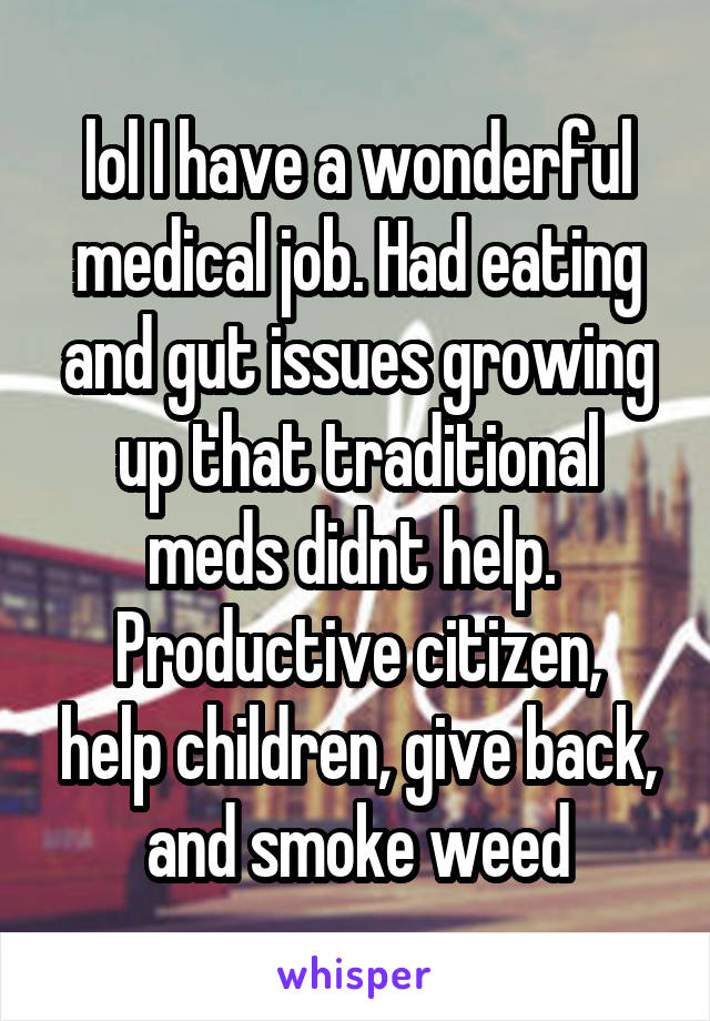 lol I have a wonderful medical job. Had eating and gut issues growing up that traditional meds didnt help. 
Productive citizen, help children, give back, and smoke weed
