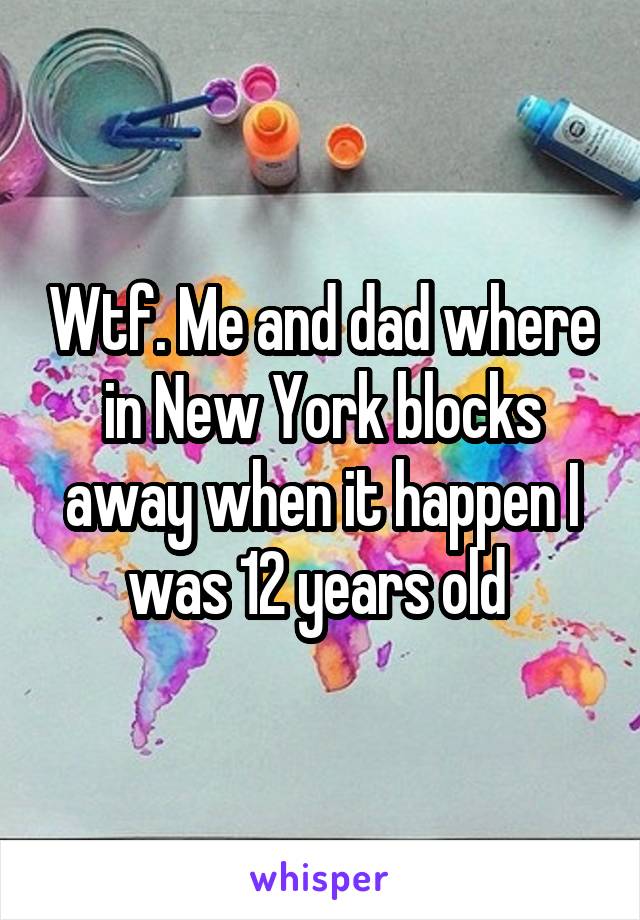 Wtf. Me and dad where in New York blocks away when it happen I was 12 years old 