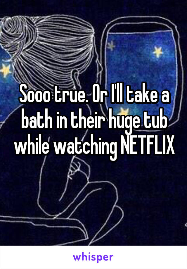 Sooo true. Or I'll take a bath in their huge tub while watching NETFLIX 