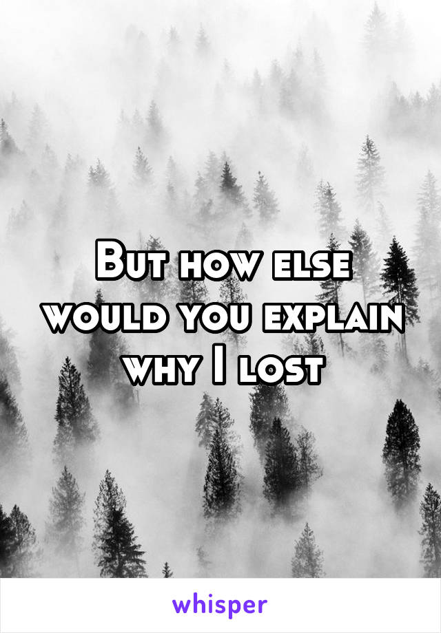 But how else would you explain why I lost