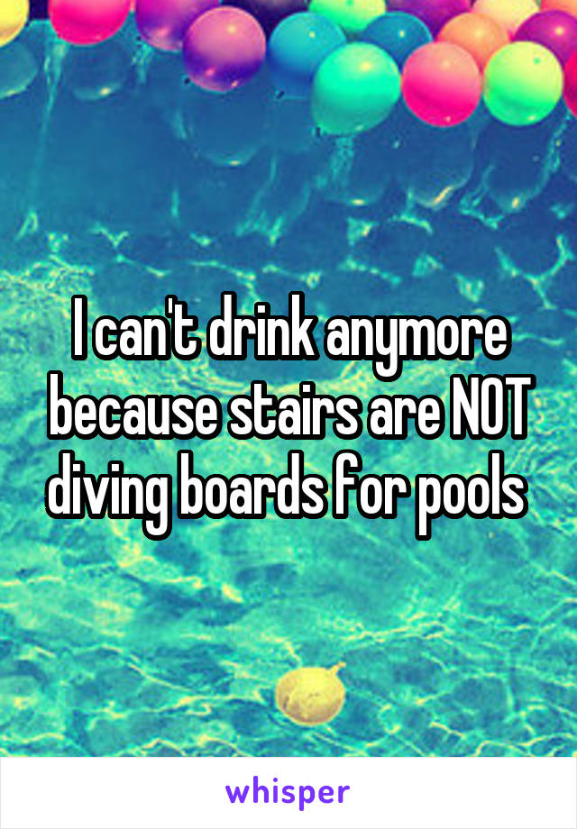 I can't drink anymore because stairs are NOT diving boards for pools 