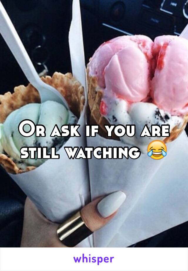 Or ask if you are still watching 😂