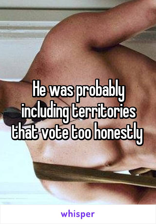 He was probably including territories that vote too honestly 