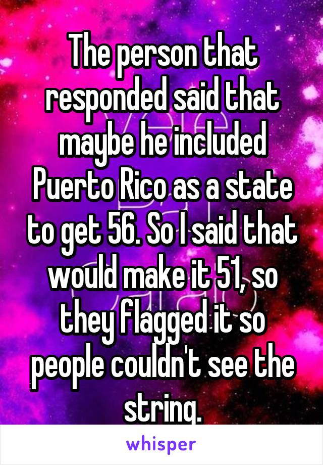 The person that responded said that maybe he included Puerto Rico as a state to get 56. So I said that would make it 51, so they flagged it so people couldn't see the string.