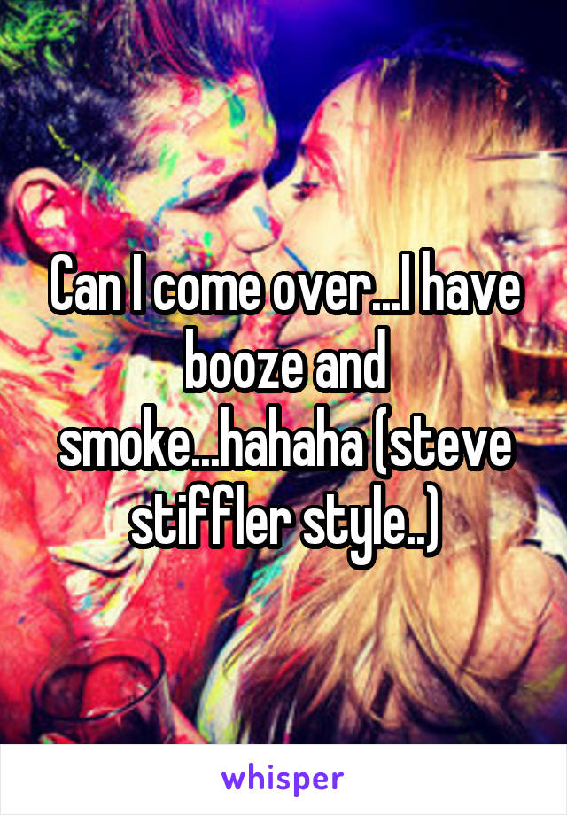 Can I come over...I have booze and smoke...hahaha (steve stiffler style..)