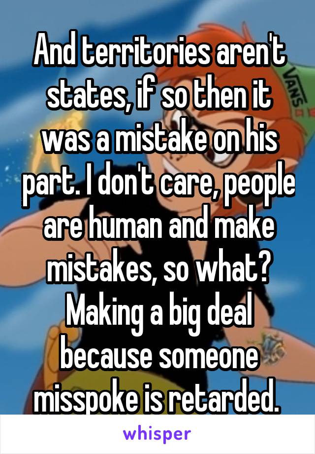 And territories aren't states, if so then it was a mistake on his part. I don't care, people are human and make mistakes, so what? Making a big deal because someone misspoke is retarded. 