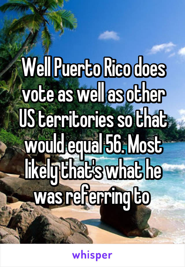 Well Puerto Rico does vote as well as other US territories so that would equal 56. Most likely that's what he was referring to 