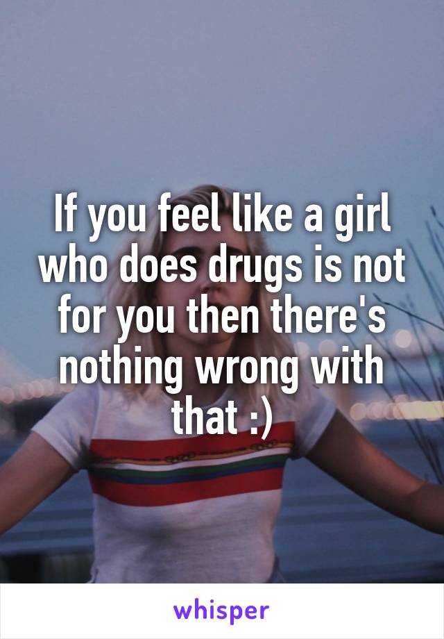 If you feel like a girl who does drugs is not for you then there's nothing wrong with that :)