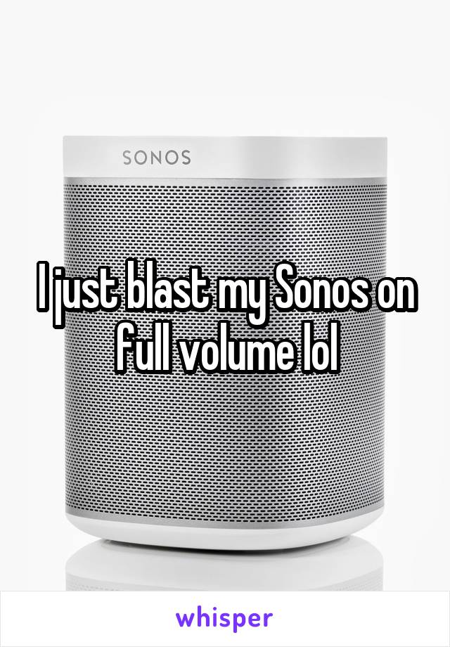 I just blast my Sonos on full volume lol