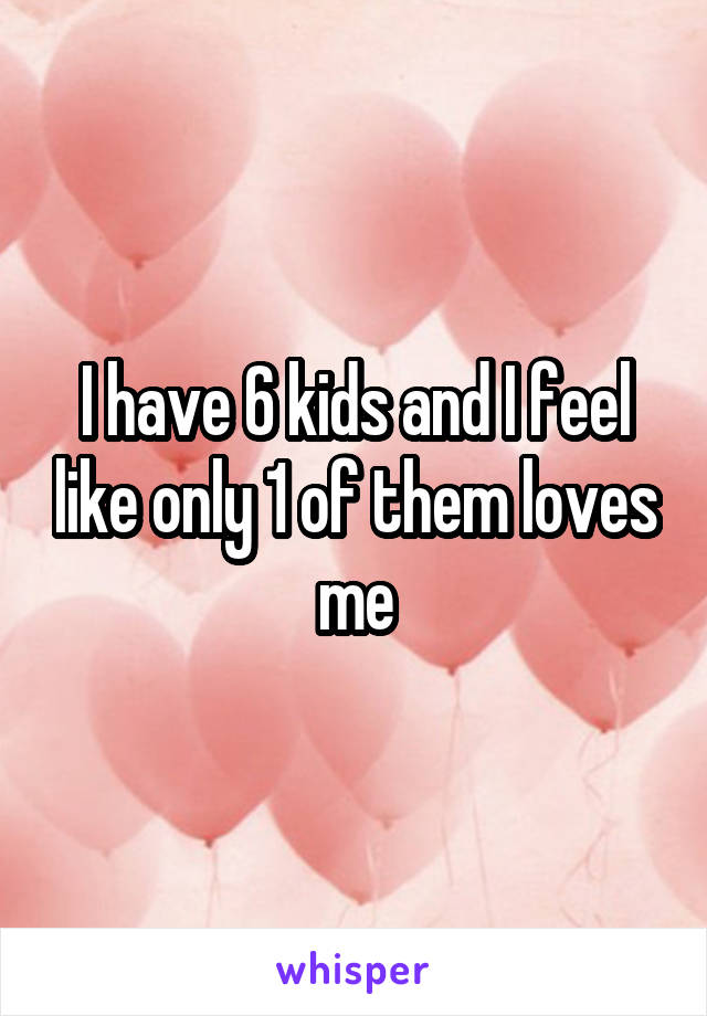 I have 6 kids and I feel like only 1 of them loves me