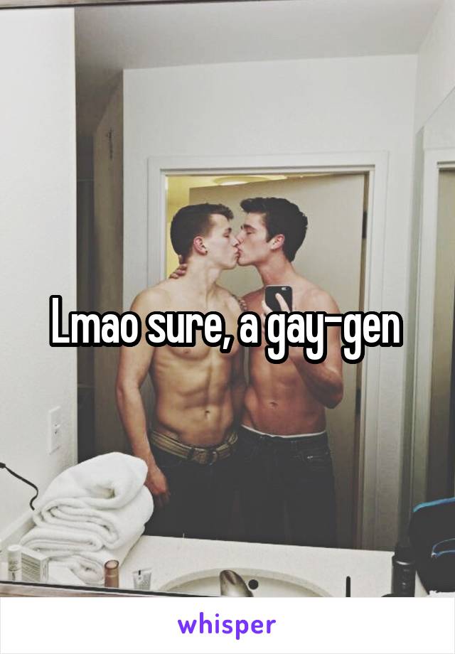 Lmao sure, a gay-gen 