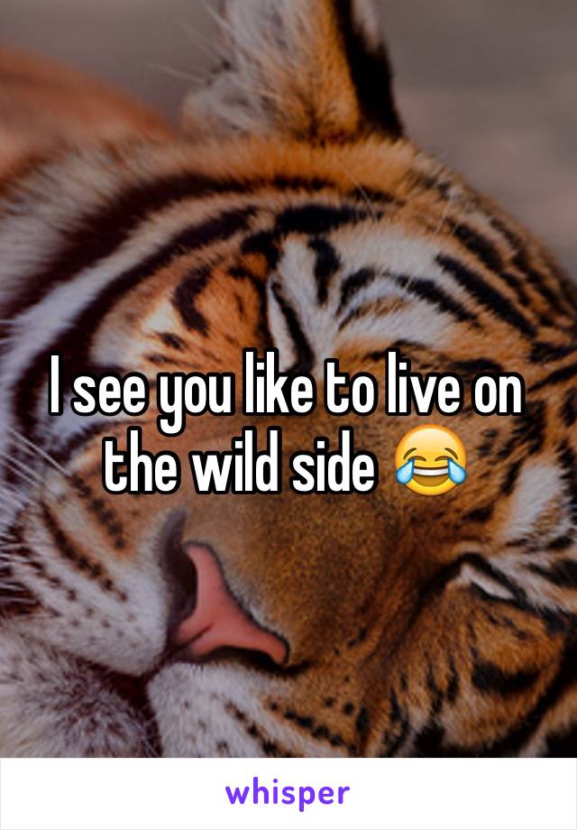 I see you like to live on the wild side 😂