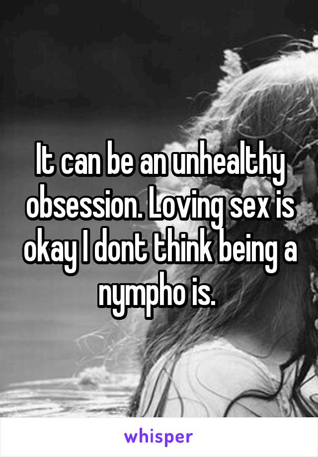 It can be an unhealthy obsession. Loving sex is okay I dont think being a nympho is. 