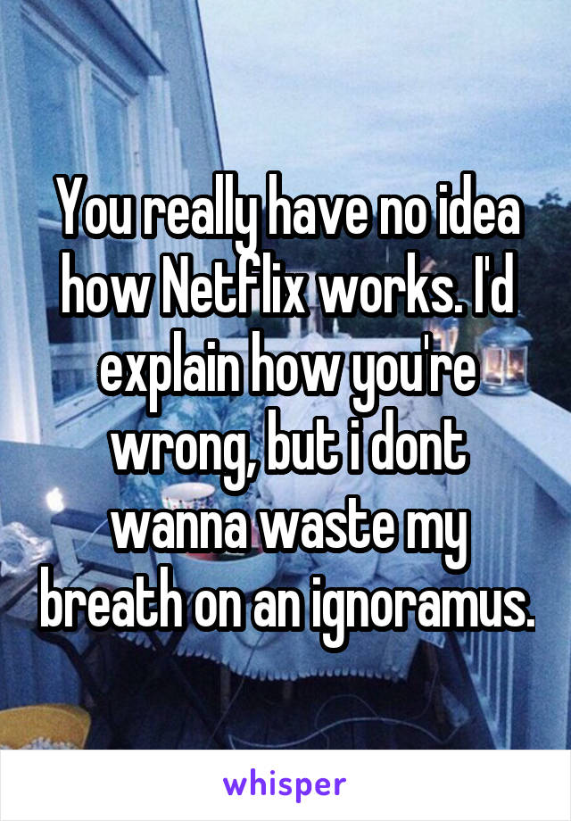 You really have no idea how Netflix works. I'd explain how you're wrong, but i dont wanna waste my breath on an ignoramus.